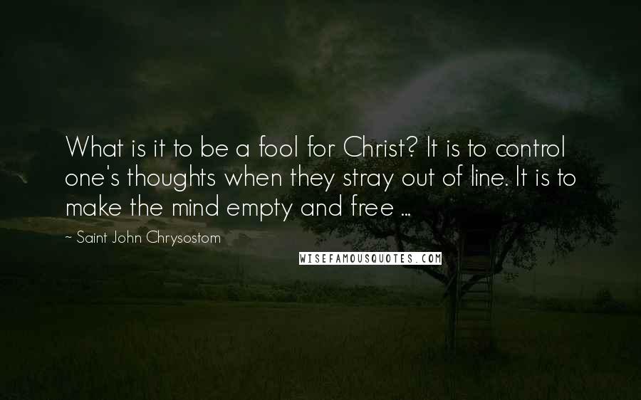 Saint John Chrysostom quotes: What is it to be a fool for Christ? It is to control one's thoughts when they stray out of line. It is to make the mind empty and free