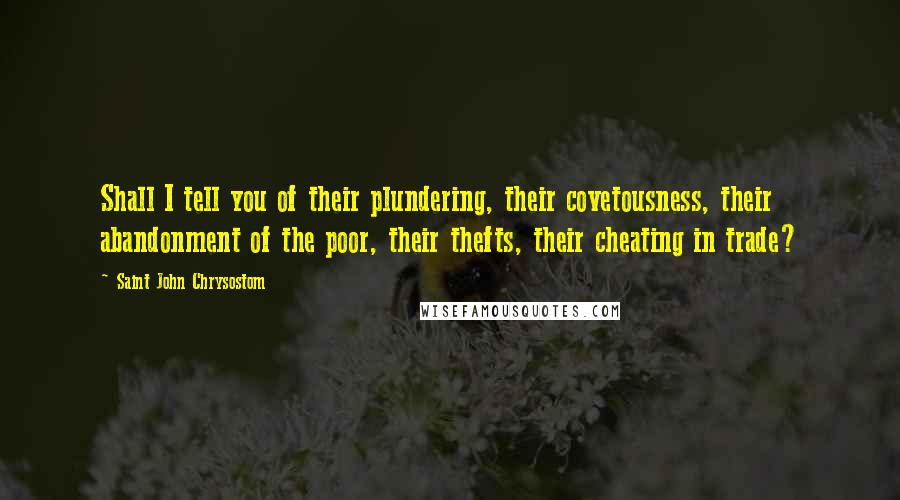 Saint John Chrysostom quotes: Shall I tell you of their plundering, their covetousness, their abandonment of the poor, their thefts, their cheating in trade?