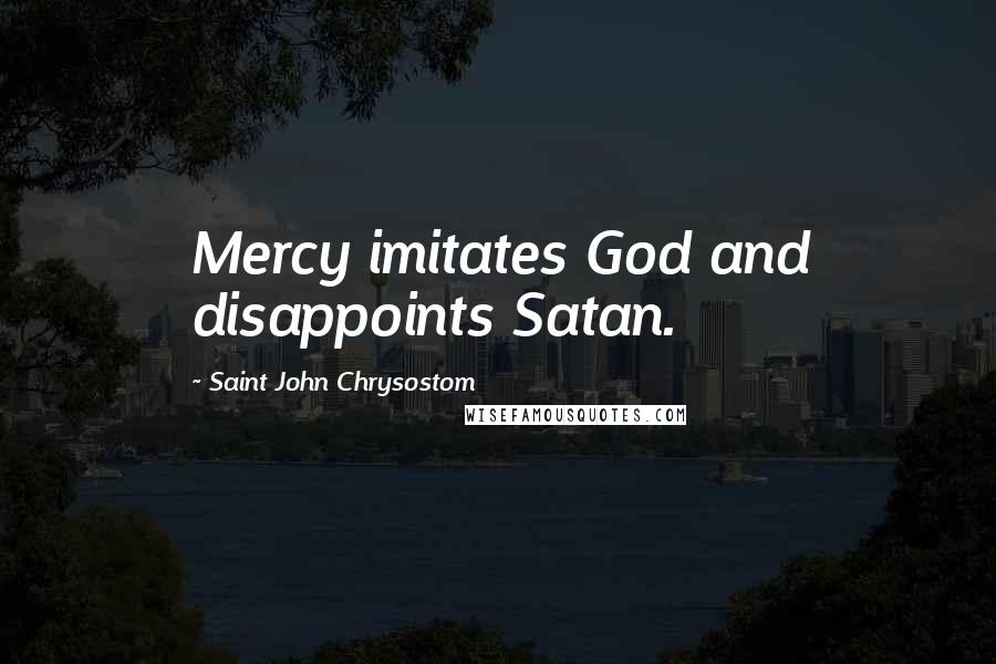 Saint John Chrysostom quotes: Mercy imitates God and disappoints Satan.