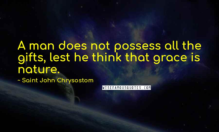 Saint John Chrysostom quotes: A man does not possess all the gifts, lest he think that grace is nature.