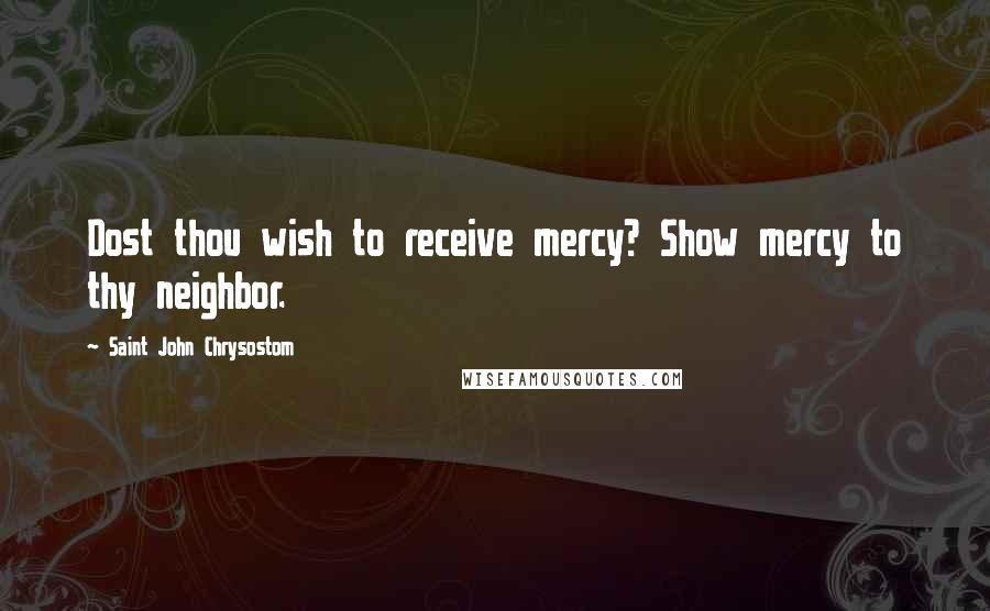 Saint John Chrysostom quotes: Dost thou wish to receive mercy? Show mercy to thy neighbor.