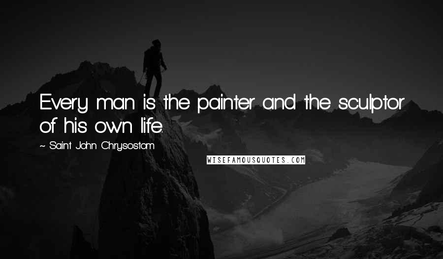 Saint John Chrysostom quotes: Every man is the painter and the sculptor of his own life.