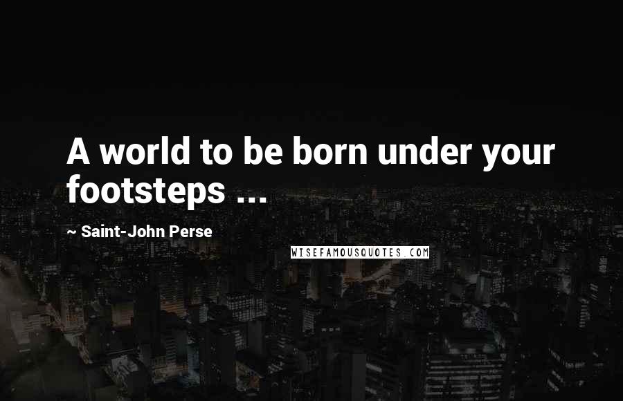 Saint-John Perse quotes: A world to be born under your footsteps ...