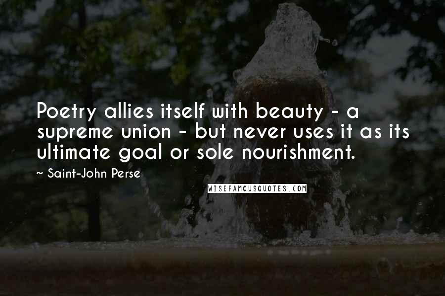 Saint-John Perse quotes: Poetry allies itself with beauty - a supreme union - but never uses it as its ultimate goal or sole nourishment.