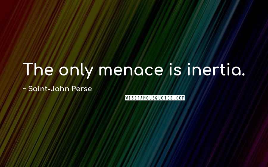 Saint-John Perse quotes: The only menace is inertia.