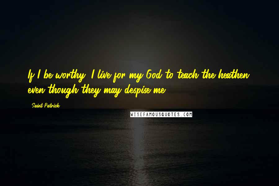 Saint Patrick quotes: If I be worthy, I live for my God to teach the heathen, even though they may despise me.