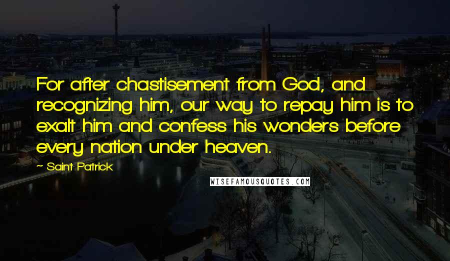 Saint Patrick quotes: For after chastisement from God, and recognizing him, our way to repay him is to exalt him and confess his wonders before every nation under heaven.