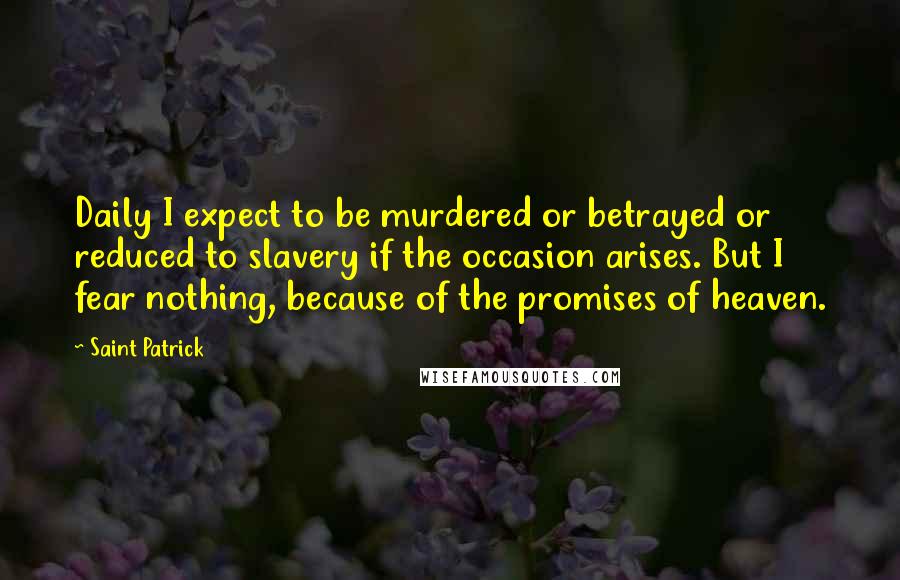 Saint Patrick quotes: Daily I expect to be murdered or betrayed or reduced to slavery if the occasion arises. But I fear nothing, because of the promises of heaven.