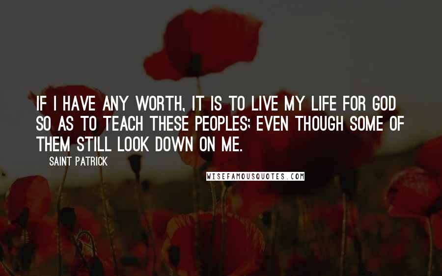 Saint Patrick quotes: If I have any worth, it is to live my life for God so as to teach these peoples; even though some of them still look down on me.