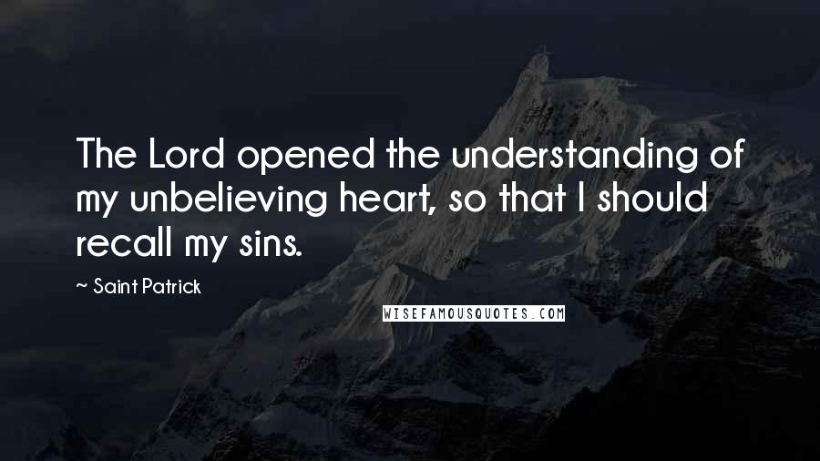 Saint Patrick quotes: The Lord opened the understanding of my unbelieving heart, so that I should recall my sins.
