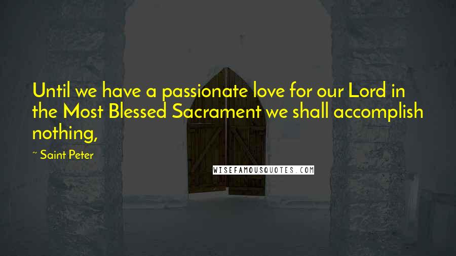 Saint Peter quotes: Until we have a passionate love for our Lord in the Most Blessed Sacrament we shall accomplish nothing,