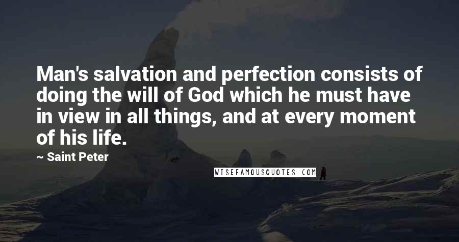 Saint Peter quotes: Man's salvation and perfection consists of doing the will of God which he must have in view in all things, and at every moment of his life.