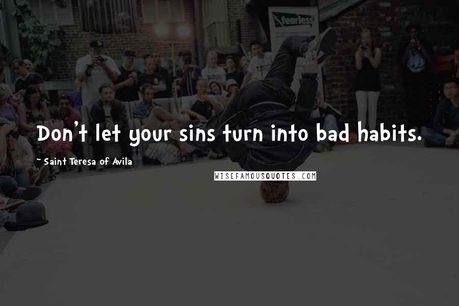 Saint Teresa Of Avila quotes: Don't let your sins turn into bad habits.