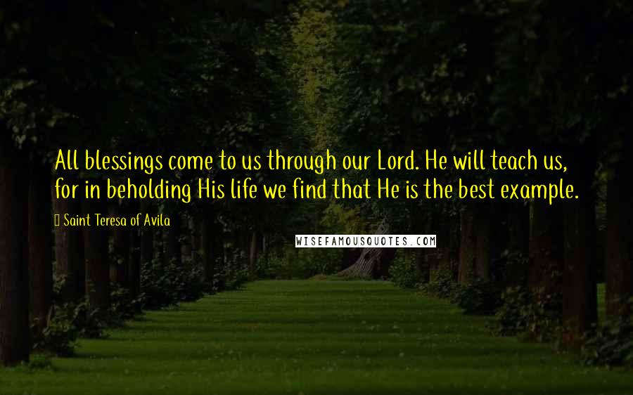 Saint Teresa Of Avila quotes: All blessings come to us through our Lord. He will teach us, for in beholding His life we find that He is the best example.