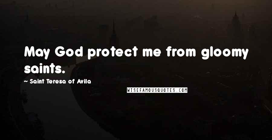 Saint Teresa Of Avila quotes: May God protect me from gloomy saints.