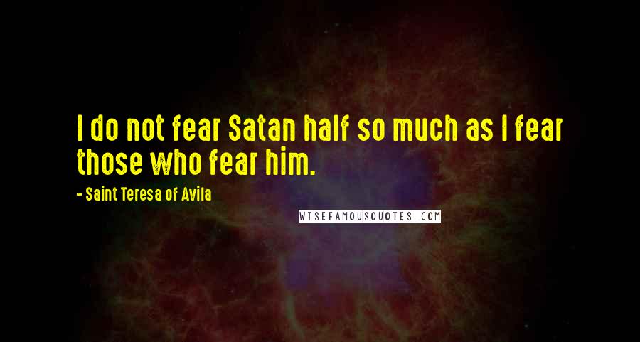 Saint Teresa Of Avila quotes: I do not fear Satan half so much as I fear those who fear him.