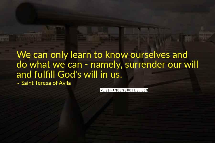 Saint Teresa Of Avila quotes: We can only learn to know ourselves and do what we can - namely, surrender our will and fulfill God's will in us.