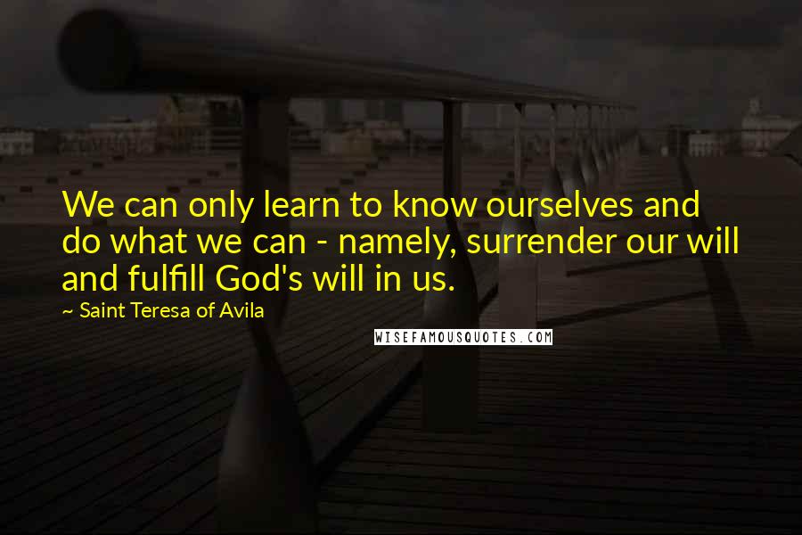 Saint Teresa Of Avila quotes: We can only learn to know ourselves and do what we can - namely, surrender our will and fulfill God's will in us. Saint Teresa Of Avila quotes: We can only learn to know ourselves and do what we can - namely, surrender our will and fulfill God's will in us.