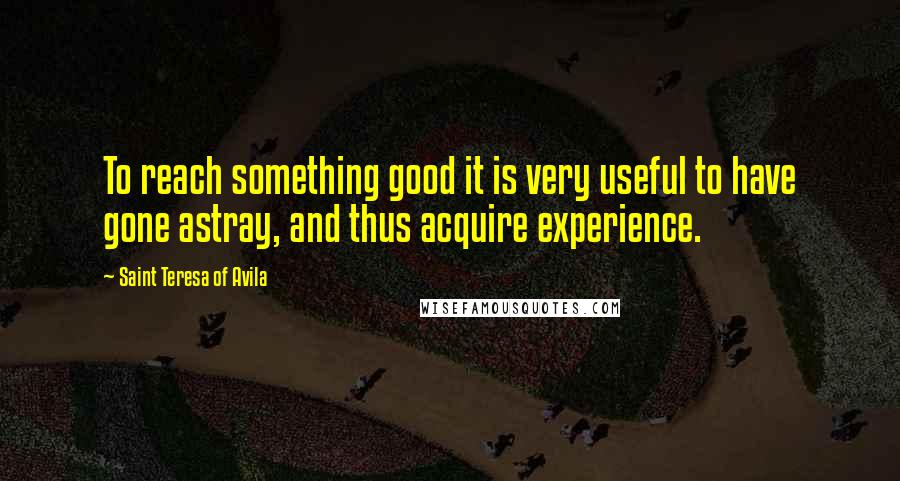 Saint Teresa Of Avila quotes: To reach something good it is very useful to have gone astray, and thus acquire experience.