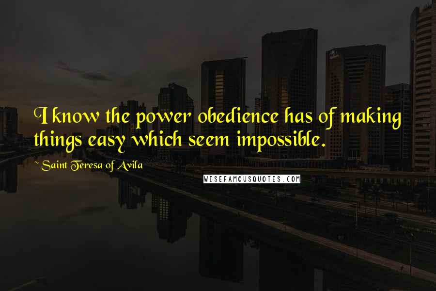 Saint Teresa Of Avila quotes: I know the power obedience has of making things easy which seem impossible.