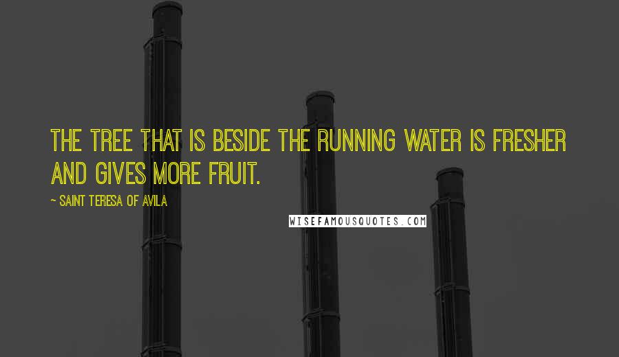 Saint Teresa Of Avila quotes: The tree that is beside the running water is fresher and gives more fruit.