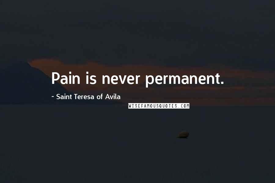 Saint Teresa Of Avila quotes: Pain is never permanent.