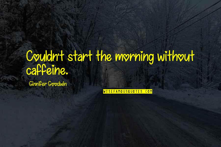 Sainte Foy Quotes By Ginnifer Goodwin: Couldn't start the morning without caffeine. Sainte Foy Quotes By Ginnifer Goodwin: Couldn't start the morning without caffeine.