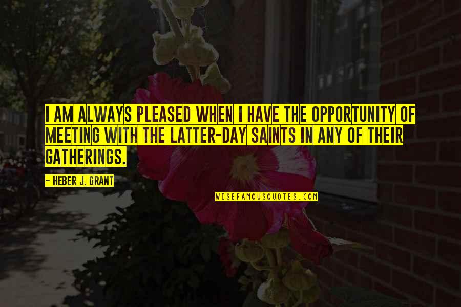 Saints Day Quotes By Heber J. Grant: I am always pleased when I have the