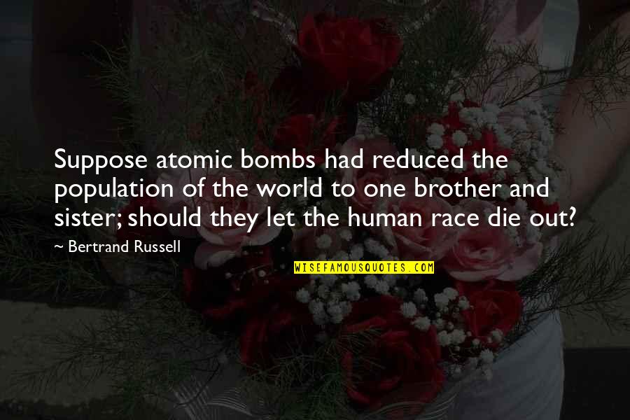 Saints Pontian Quotes By Bertrand Russell: Suppose atomic bombs had reduced the population of Saints Pontian Quotes By Bertrand Russell: Suppose atomic bombs had reduced the population of