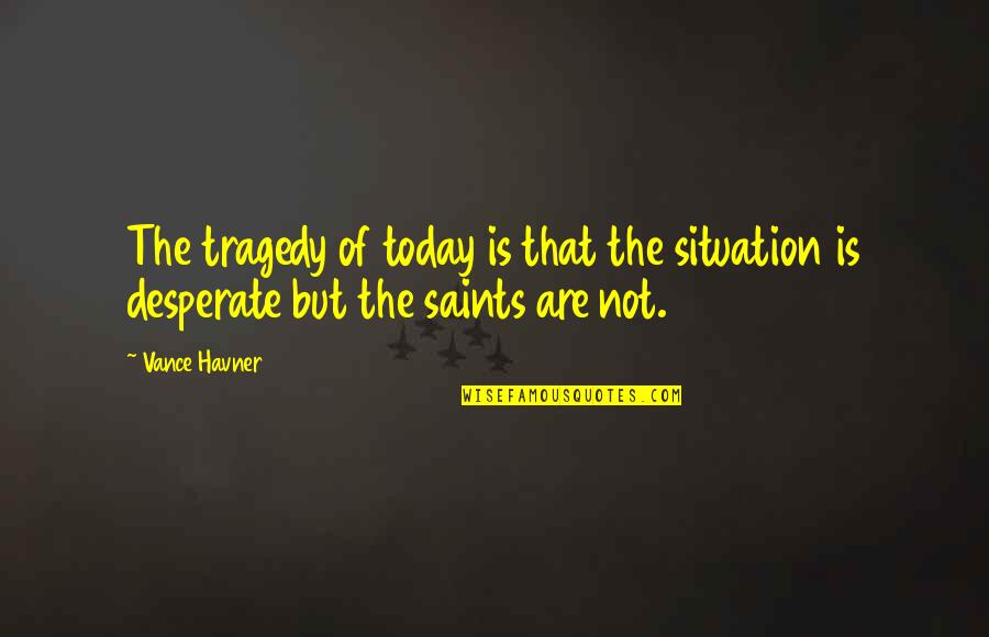 Saints Quotes By Vance Havner: The tragedy of today is that the situation