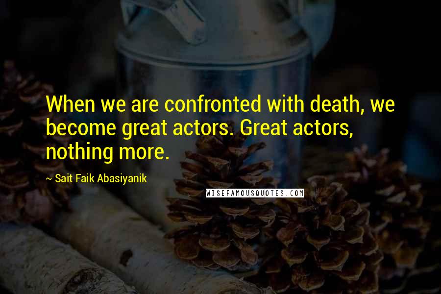 Sait Faik Abasiyanik quotes: When we are confronted with death, we become great actors. Great actors, nothing more.
