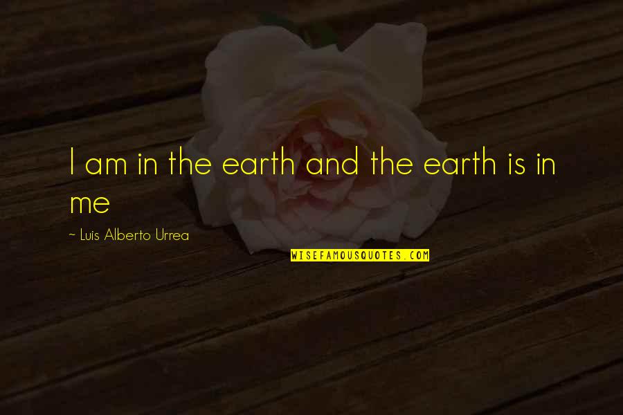 Saiu Ou Quotes By Luis Alberto Urrea: I am in the earth and the earth Saiu Ou Quotes By Luis Alberto Urrea: I am in the earth and the earth