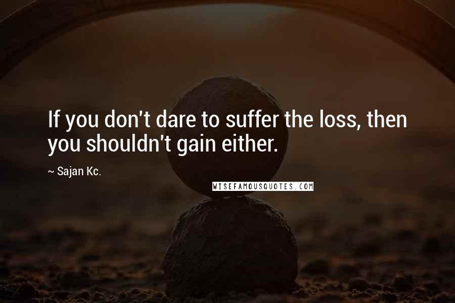Sajan Kc. quotes: If you don't dare to suffer the loss, then you shouldn't gain either.