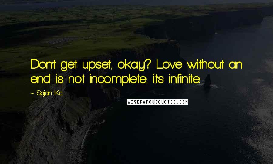 Sajan Kc. quotes: Don't get upset, okay? Love without an end is not incomplete, it's infinite.