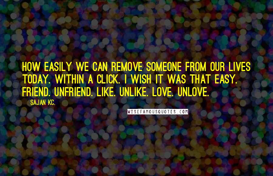 Sajan Kc. quotes: How easily we can remove someone from our lives today. Within a click. I wish it was that easy. Friend. Unfriend. Like. Unlike. Love. Unlove.