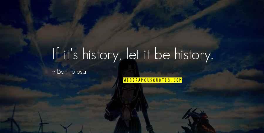 Sajeta Moji Quotes By Ben Tolosa: If it's history, let it be history. Sajeta Moji Quotes By Ben Tolosa: If it's history, let it be history.