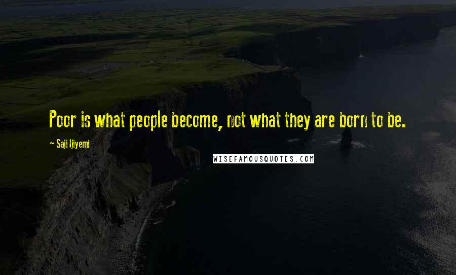 Saji Ijiyemi quotes: Poor is what people become, not what they are born to be.