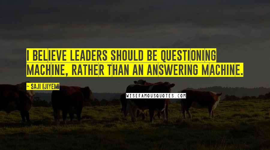 Saji Ijiyemi quotes: I believe leaders should be questioning machine, rather than an answering machine.