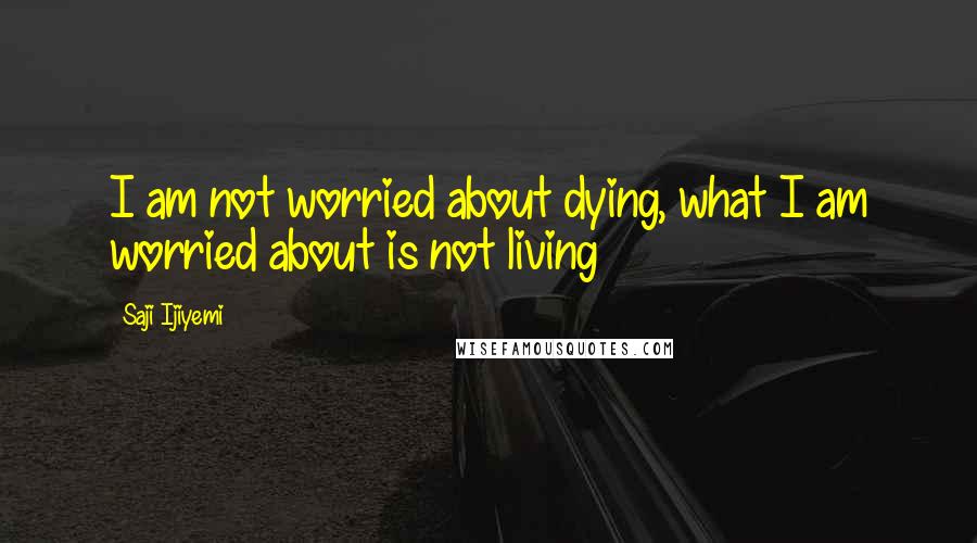 Saji Ijiyemi quotes: I am not worried about dying, what I am worried about is not living