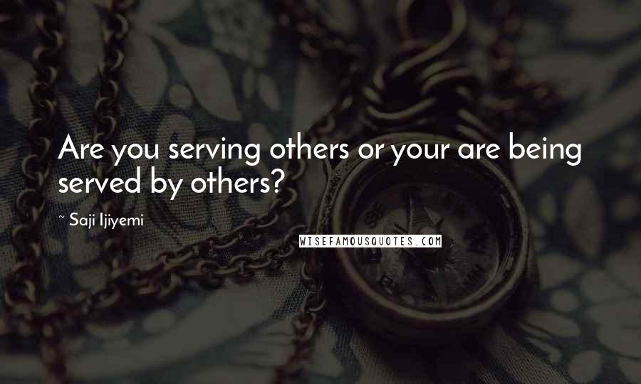 Saji Ijiyemi quotes: Are you serving others or your are being served by others?