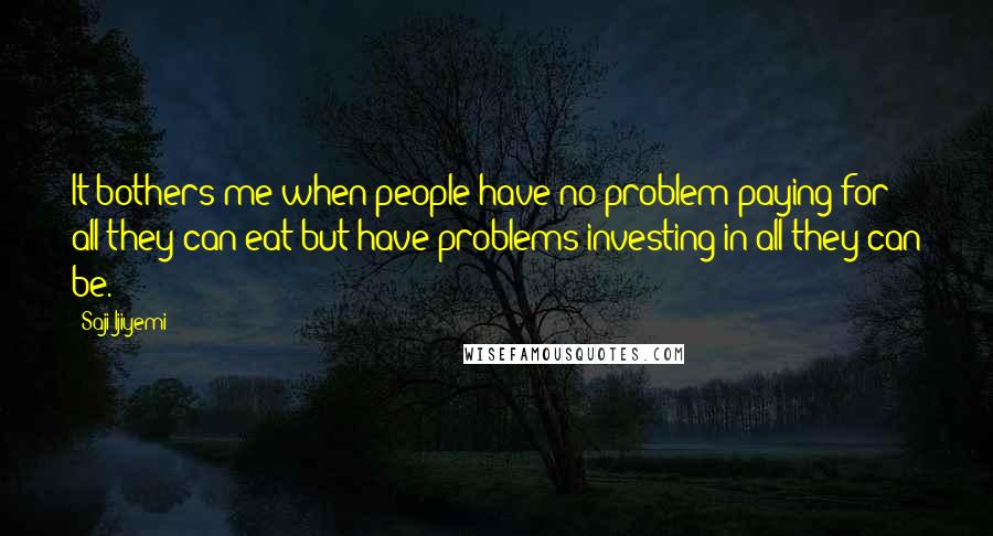 Saji Ijiyemi quotes: It bothers me when people have no problem paying for all they can eat but have problems investing in all they can be.