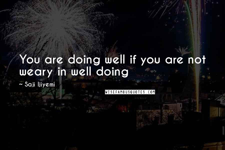 Saji Ijiyemi quotes: You are doing well if you are not weary in well doing