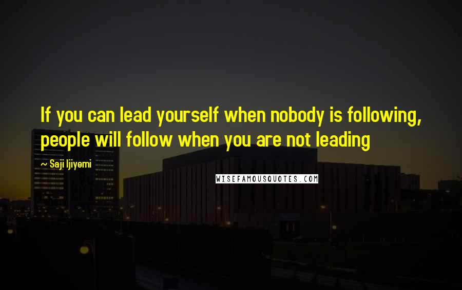 Saji Ijiyemi quotes: If you can lead yourself when nobody is following, people will follow when you are not leading
