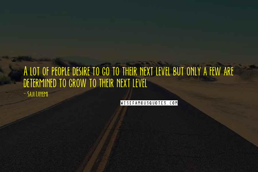 Saji Ijiyemi quotes: A lot of people desire to go to their next level but only a few are determined to grow to their next level
