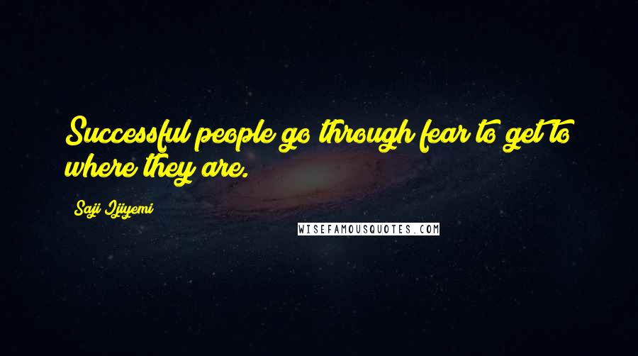 Saji Ijiyemi quotes: Successful people go through fear to get to where they are.