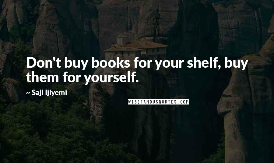 Saji Ijiyemi quotes: Don't buy books for your shelf, buy them for yourself.