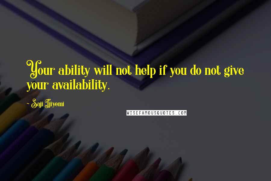 Saji Ijiyemi quotes: Your ability will not help if you do not give your availability.