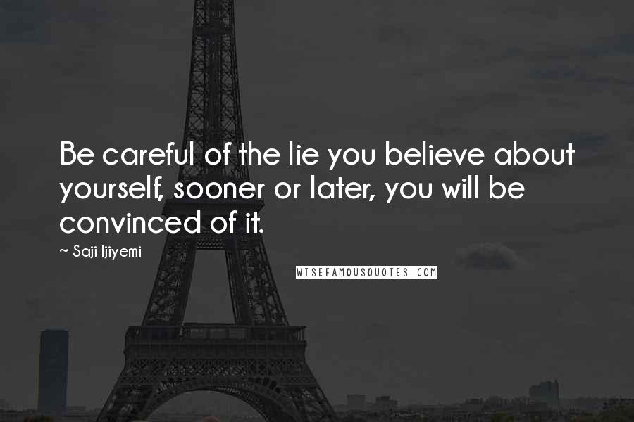 Saji Ijiyemi quotes: Be careful of the lie you believe about yourself, sooner or later, you will be convinced of it.