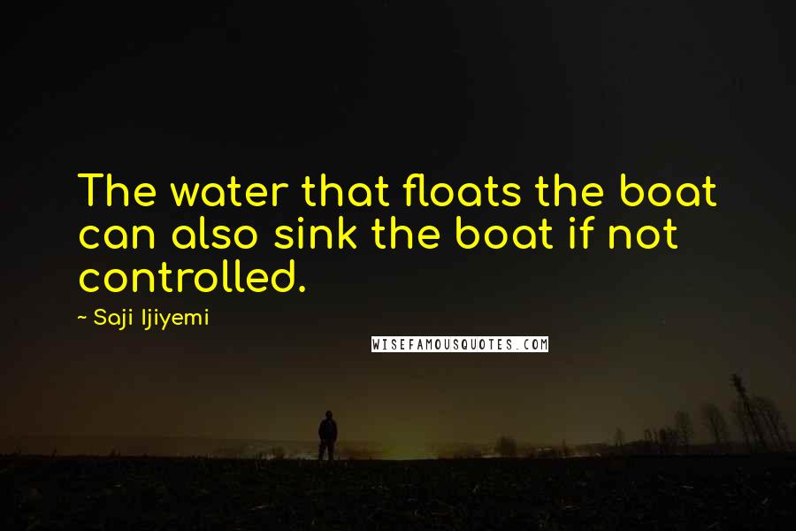 Saji Ijiyemi quotes: The water that floats the boat can also sink the boat if not controlled.