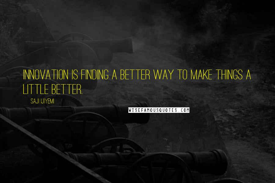 Saji Ijiyemi quotes: Innovation is finding a better way to make things a little better.